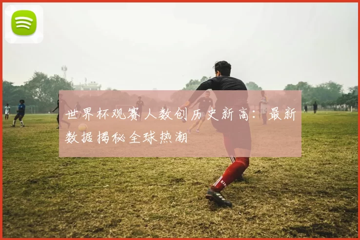 世界杯观赛人数创历史新高:最新数据揭秘全球热潮