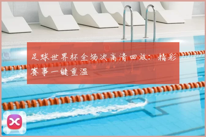 足球世界杯全场次高清回放：精彩赛事一键重温