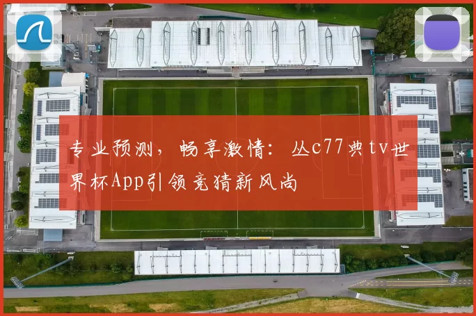 专业预测，畅享激情：丛c77典tv世界杯App引领竞猜新风尚