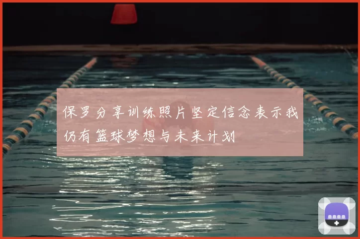 保罗分享训练照片坚定信念表示我仍有篮球梦想与未来计划