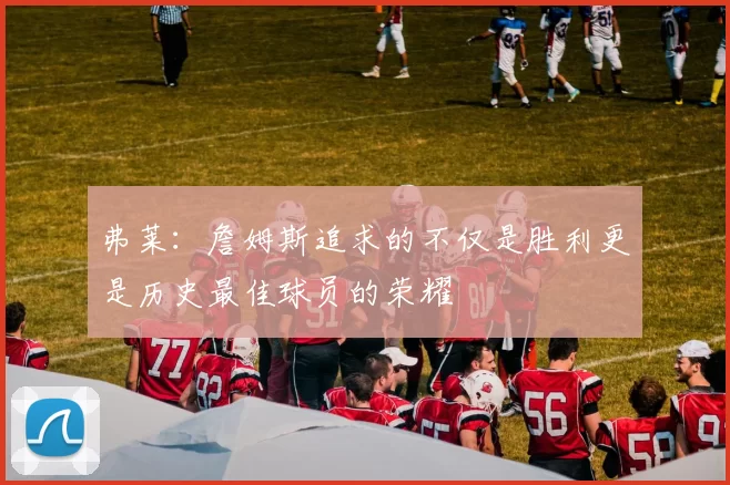 弗莱：詹姆斯追求的不仅是胜利更是历史最佳球员的荣耀