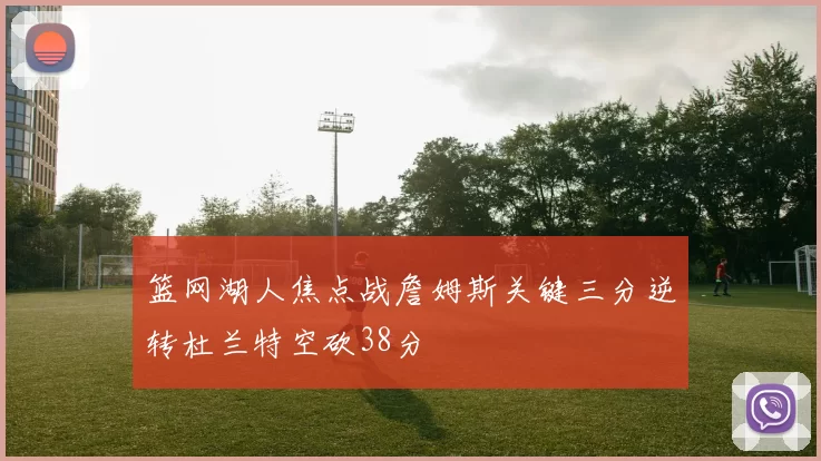 篮网湖人焦点战詹姆斯关键三分逆转杜兰特空砍38分