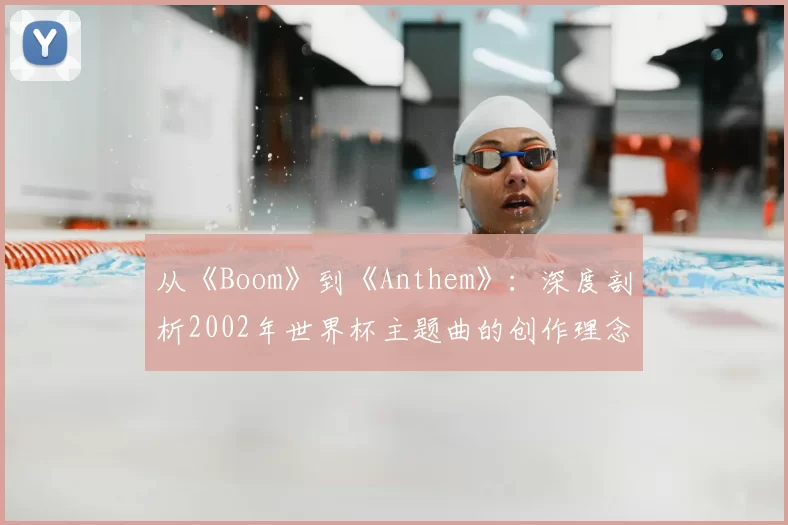 从《Boom》到《Anthem》：深度剖析2002年世界杯主题曲的创作理念与全球传播