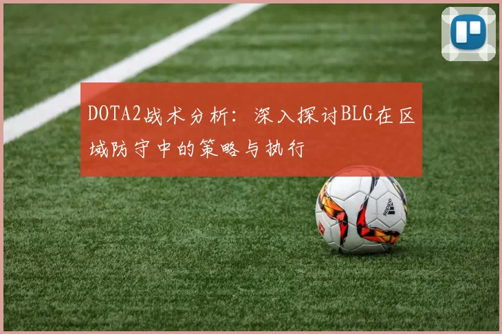 DOTA2战术分析：深入探讨BLG在区域防守中的策略与执行