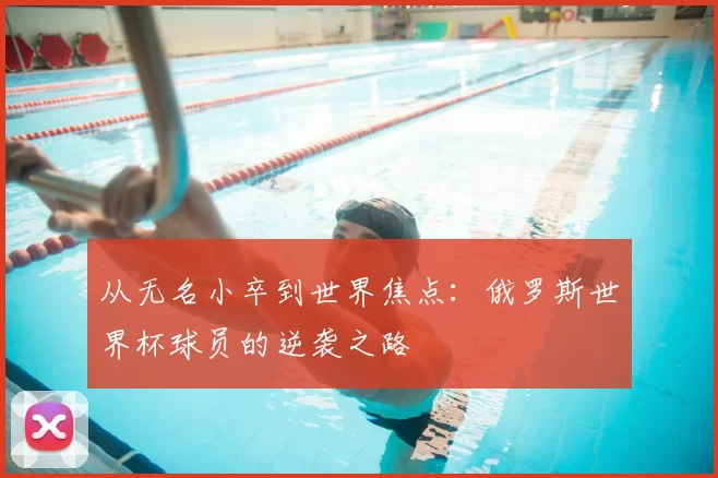 从无名小卒到世界焦点：俄罗斯世界杯球员的逆袭之路