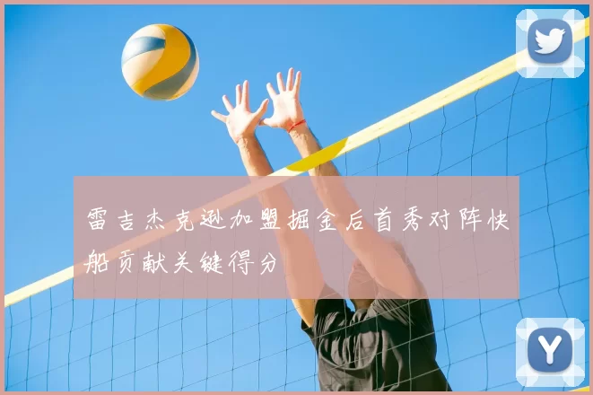 雷吉杰克逊加盟掘金后首秀对阵快船贡献关键得分