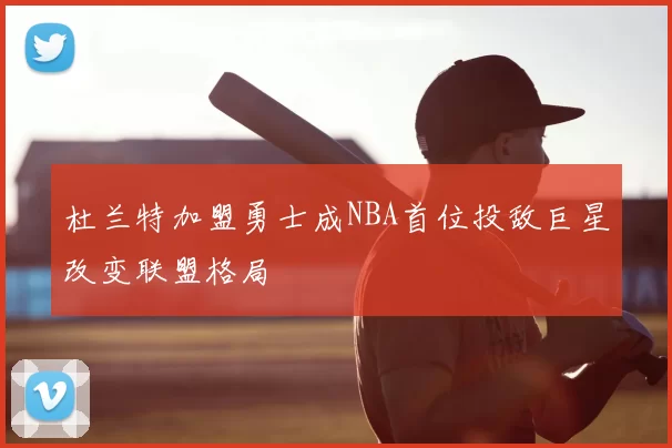 杜兰特加盟勇士成NBA首位投敌巨星改变联盟格局