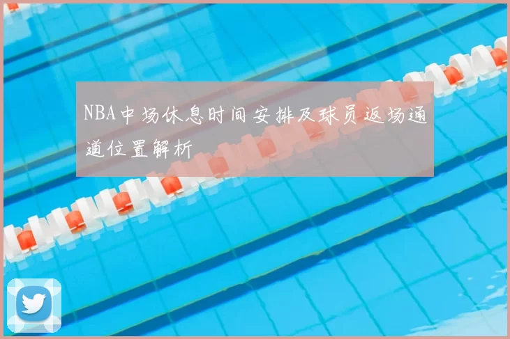 NBA中场休息时间安排及球员返场通道位置解析