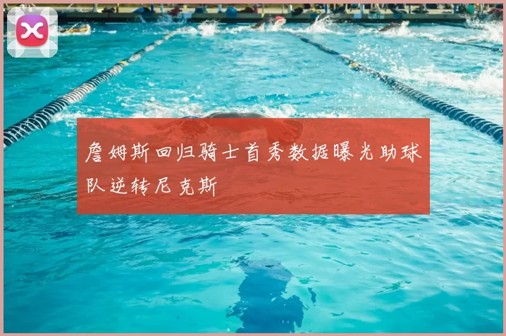 詹姆斯回归骑士首秀数据曝光助球队逆转尼克斯