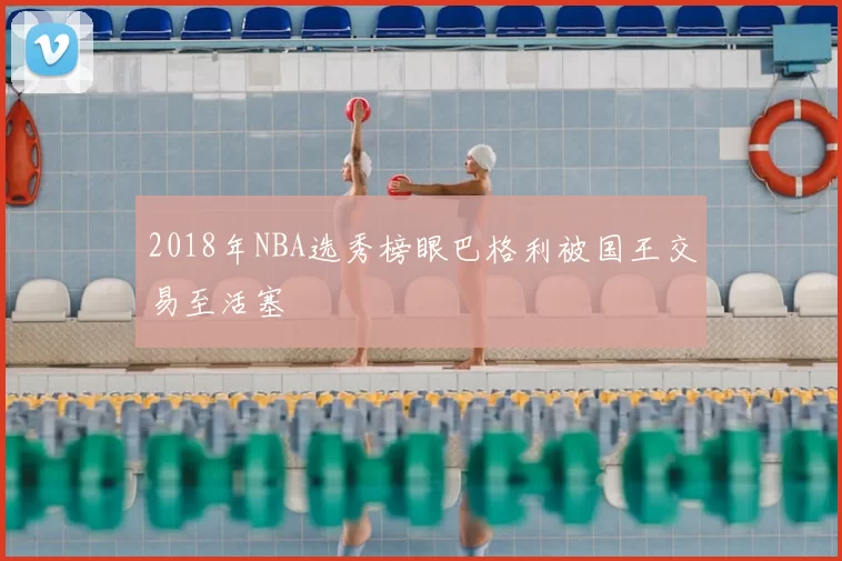 2018年NBA选秀榜眼巴格利被国王交易至活塞
