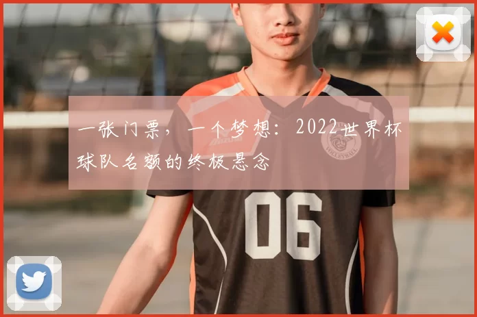 一张门票,一个梦想:2022世界杯球队名额的终极悬念