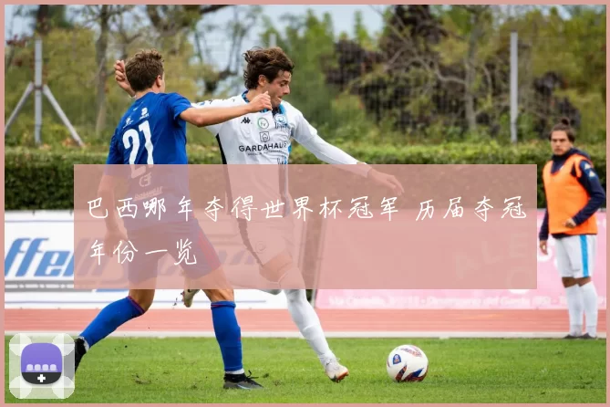 巴西哪年夺得世界杯冠军 历届夺冠年份一览