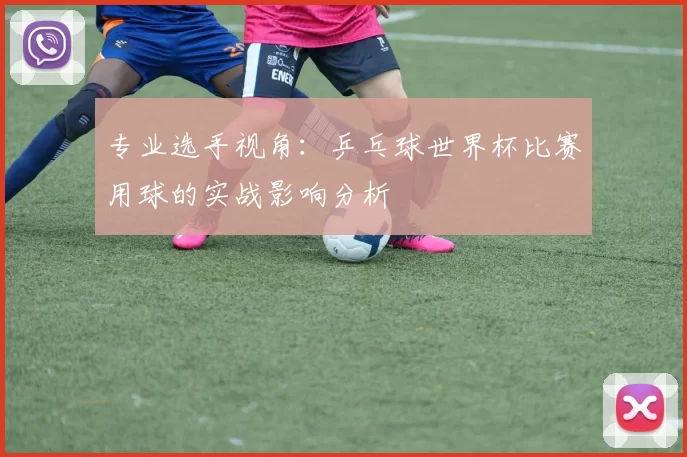 专业选手视角：乒乓球世界杯比赛用球的实战影响分析