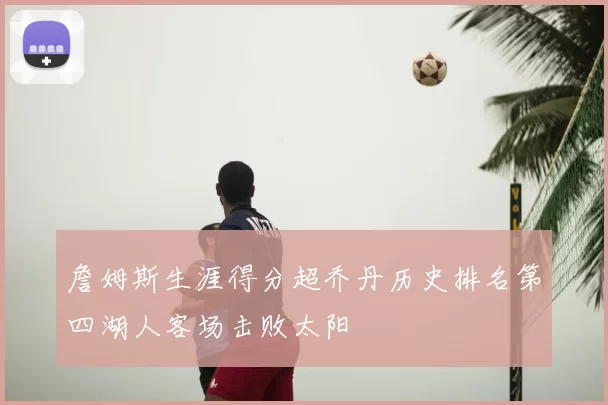 詹姆斯生涯得分超乔丹历史排名第四湖人客场击败太阳