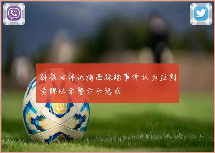 孙葆洁评论梅西踩踏事件认为应判黄牌以示警示和惩戒