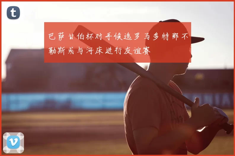 巴萨甘伯杯对手候选罗马多特那不勒斯或与河床进行友谊赛