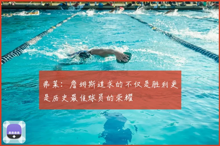 弗莱：詹姆斯追求的不仅是胜利更是历史最佳球员的荣耀