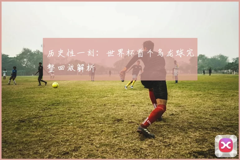 历史性一刻：世界杯首个乌龙球完整回放解析