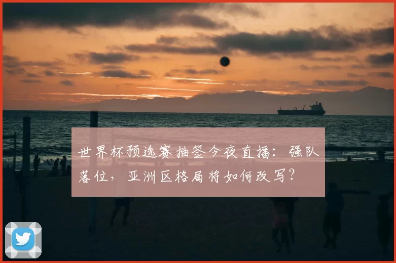 世界杯预选赛抽签今夜直播：强队落位，亚洲区格局将如何改写？