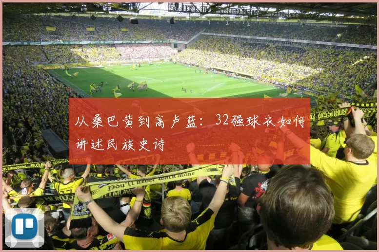 从桑巴黄到高卢蓝：32强球衣如何讲述民族史诗