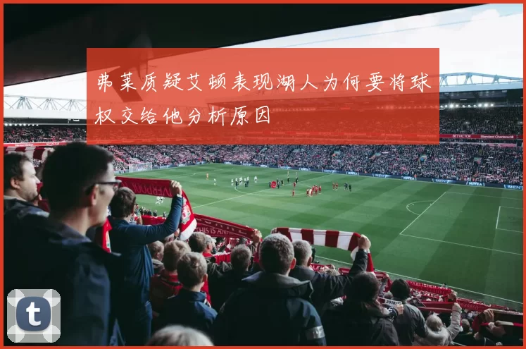 弗莱质疑艾顿表现湖人为何要将球权交给他分析原因