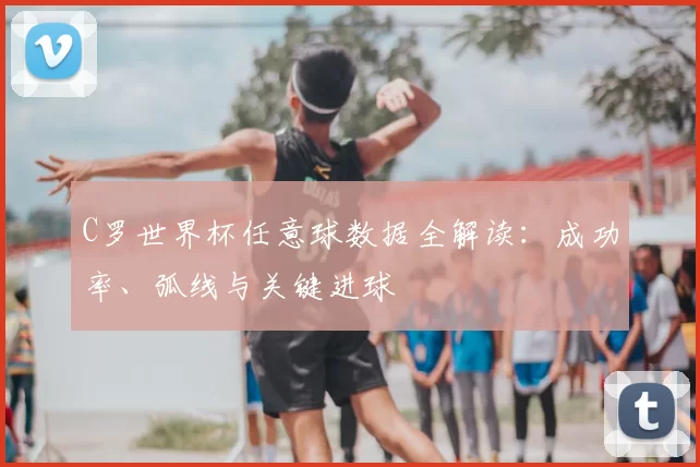 C罗世界杯任意球数据全解读：成功率、弧线与关键进球
