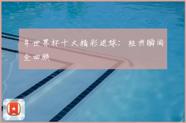 年世界杯十大精彩进球：经典瞬间全回顾