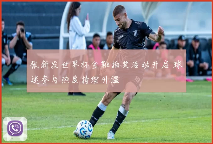 张新发世界杯金靴抽奖活动开启 球迷参与热度持续升温