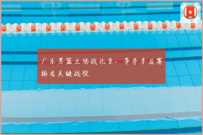 广东男篮主场战北京，争夺季后赛排名关键战役