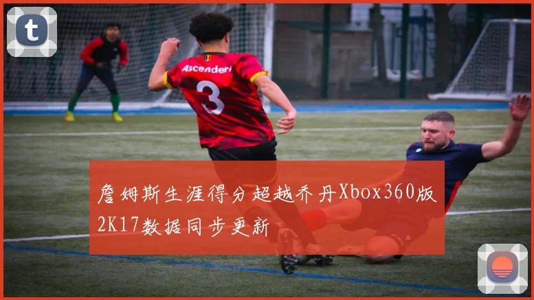 詹姆斯生涯得分超越乔丹Xbox360版2K17数据同步更新