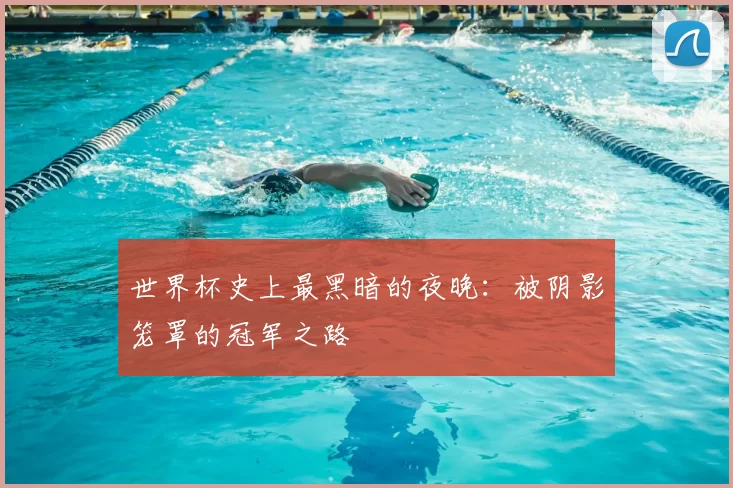 世界杯史上最黑暗的夜晚：被阴影笼罩的冠军之路