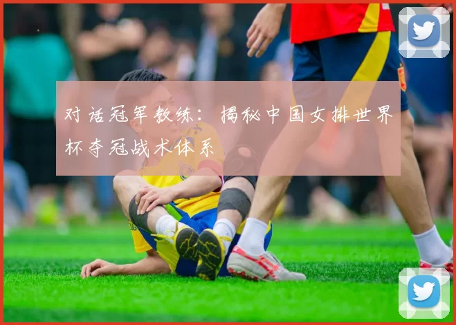 对话冠军教练：揭秘中国女排世界杯夺冠战术体系