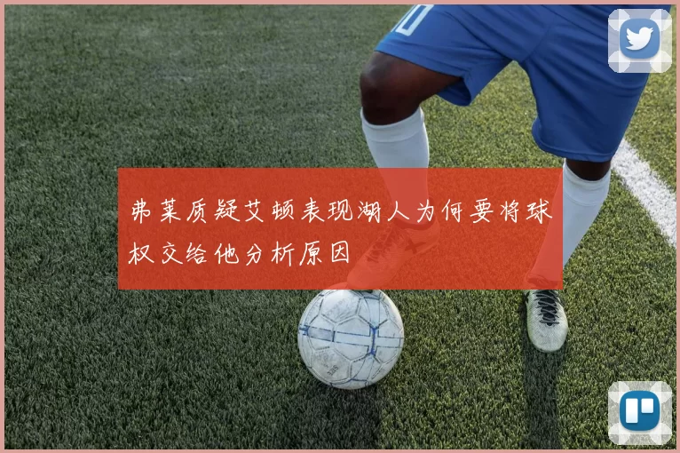 弗莱质疑艾顿表现湖人为何要将球权交给他分析原因
