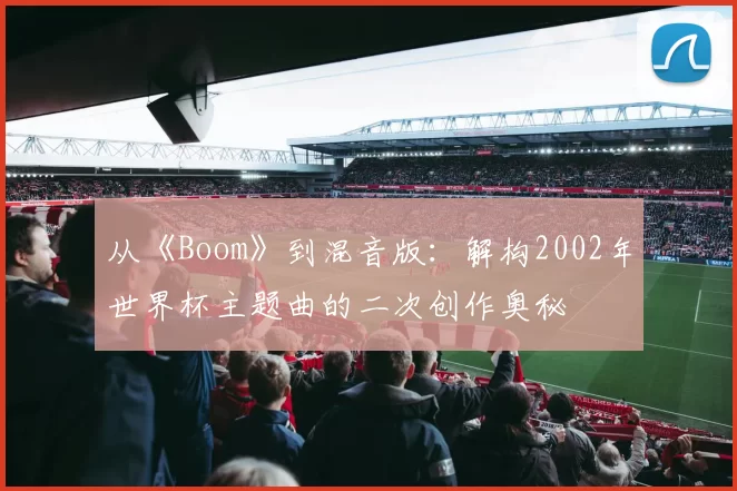 从《Boom》到混音版：解构2002年世界杯主题曲的二次创作奥秘