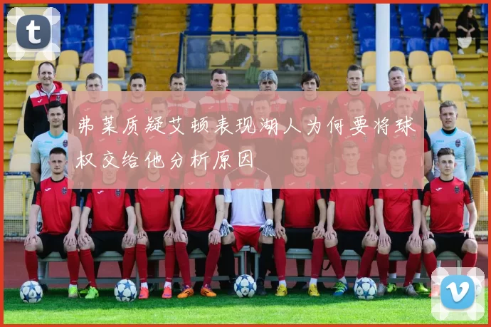 弗莱质疑艾顿表现湖人为何要将球权交给他分析原因