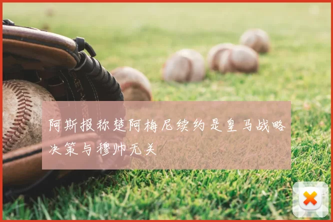 阿斯报称楚阿梅尼续约是皇马战略决策与穆帅无关