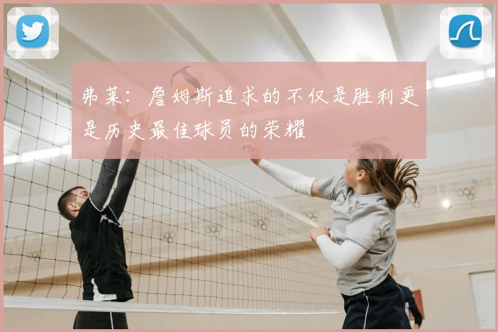 弗莱：詹姆斯追求的不仅是胜利更是历史最佳球员的荣耀