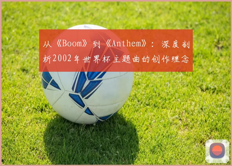 从《Boom》到《Anthem》：深度剖析2002年世界杯主题曲的创作理念与全球传播