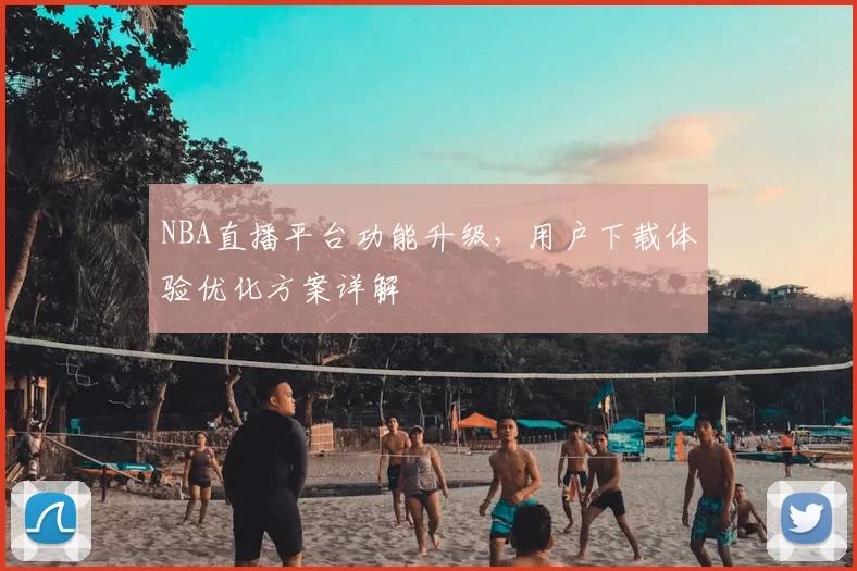 NBA直播平台功能升级，用户下载体验优化方案详解