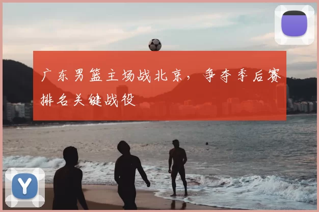 广东男篮主场战北京，争夺季后赛排名关键战役