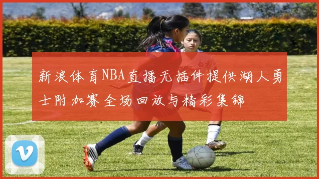新浪体育NBA直播无插件提供湖人勇士附加赛全场回放与精彩集锦