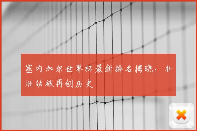 塞内加尔世界杯最新排名揭晓，非洲劲旅再创历史