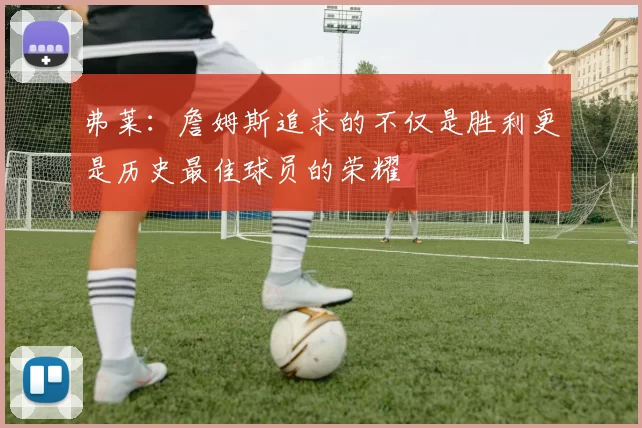 弗莱：詹姆斯追求的不仅是胜利更是历史最佳球员的荣耀