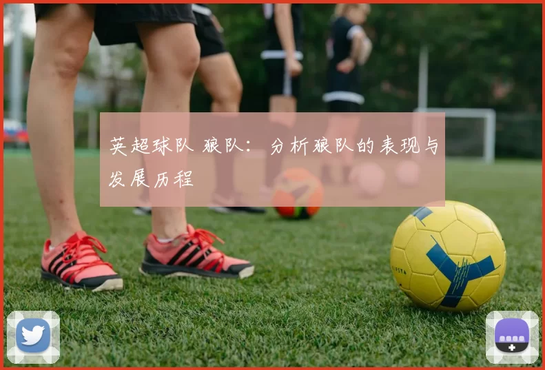 英超球队 狼队：分析狼队的表现与发展历程