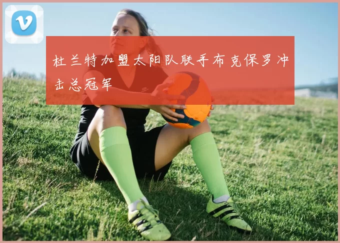 杜兰特加盟太阳队联手布克保罗冲击总冠军