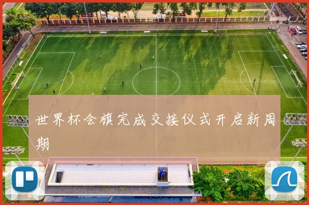 世界杯会旗完成交接仪式开启新周期