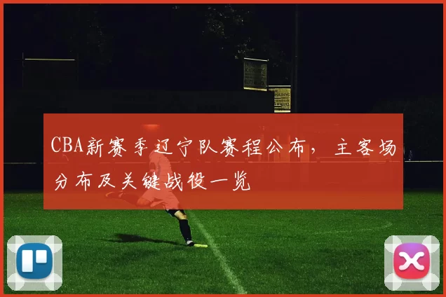 CBA新赛季辽宁队赛程公布，主客场分布及关键战役一览