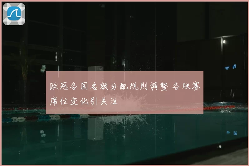 欧冠各国名额分配规则调整 各联赛席位变化引关注