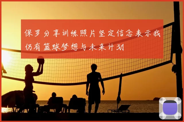 保罗分享训练照片坚定信念表示我仍有篮球梦想与未来计划
