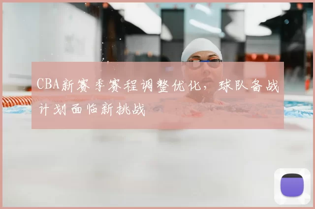CBA新赛季赛程调整优化，球队备战计划面临新挑战